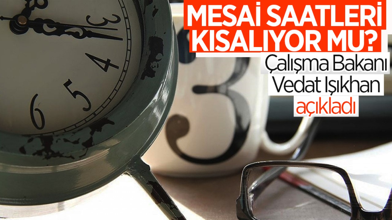 Mesai saatleri kısalıyor mu? Çalışma Bakanı Vedat Işıkhan açıkladı