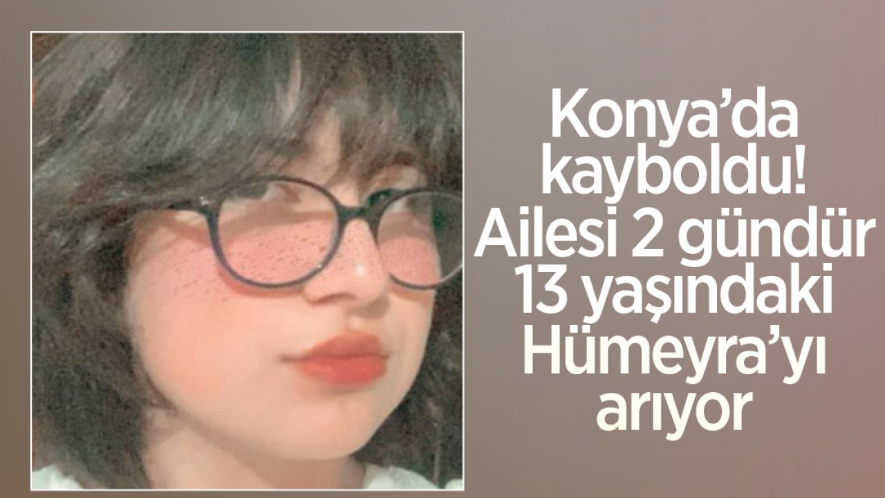 Konya’da kayboldu! Ailesi 2 gündür 13 yaşındaki Hümeyra’yı arıyor