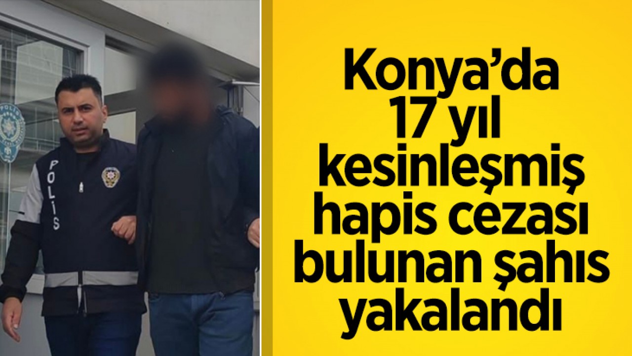 Konya’da 17 yıl kesinleşmiş hapis cezası bulunan şahıs yakalandı