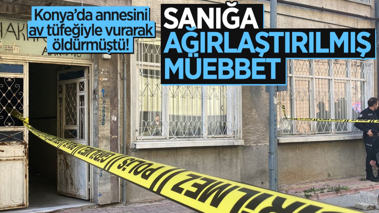 Konya’da annesini av tüfeğiyle vurarak öldürmüştü!  Sanığa ağırlaştırılmış müebbet hapis cezası verildi