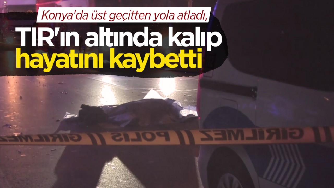 Konya’da üst geçitten yola atladı, TIR’ın altında kalıp hayatını kaybetti