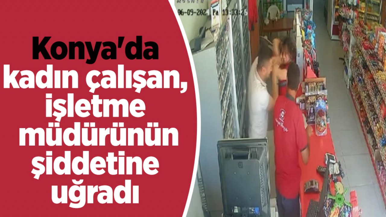 Konya’da kadın çalışan, işletme müdürünün şiddetine uğradı