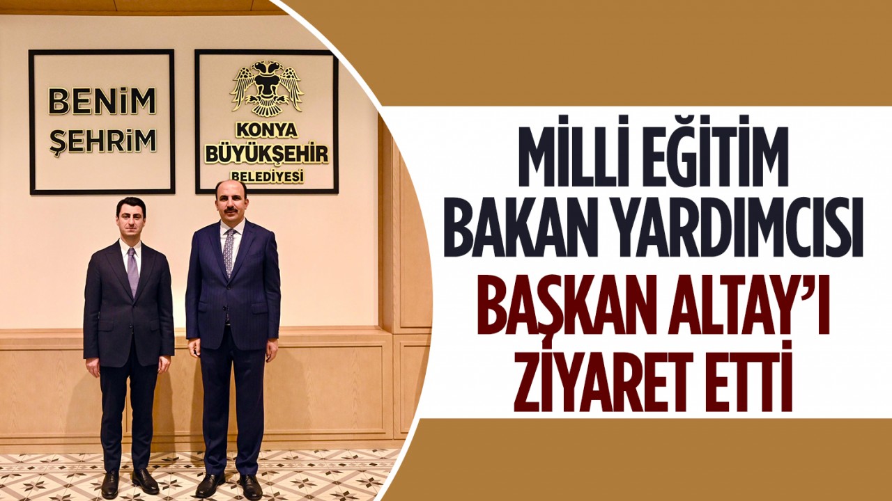 Milli Eğitim Bakan Yardımcısı Macit, Başkan Altay’ı ziyaret etti