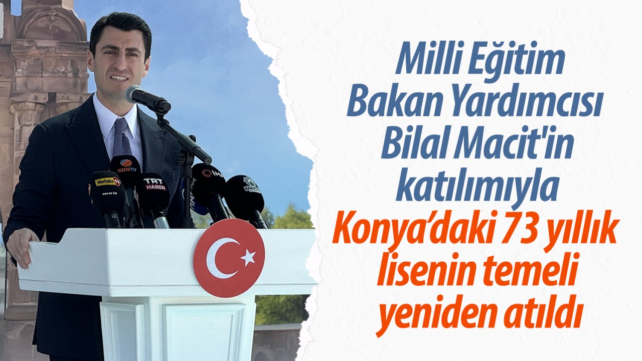 Milli Eğitim Bakan Yardımcısı Macit’in katılımıyla Konya’daki 73 yıllık lisenin temeli yeniden atıldı