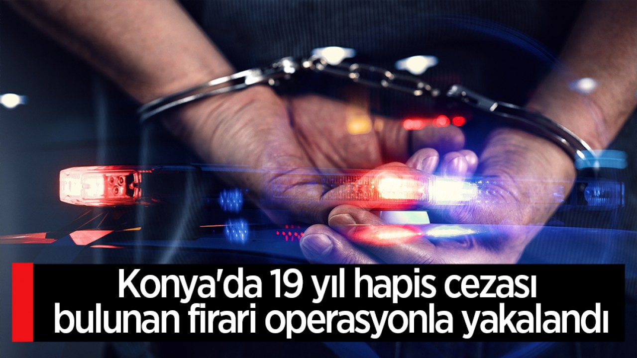 Konya'da 19 yıl hapis cezası bulunan firari operasyonla yakalandı