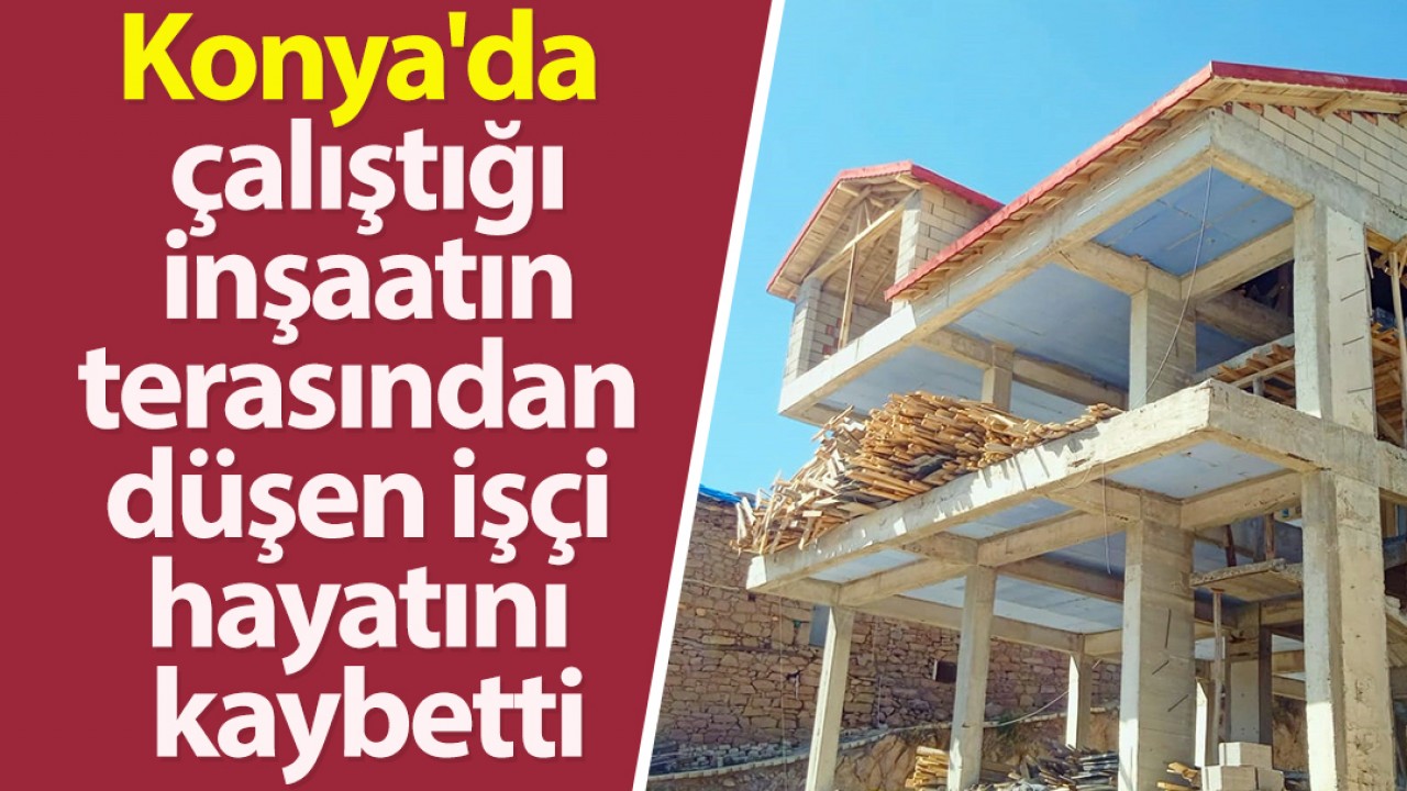 Konya’da çalıştığı inşaatın terasından düşen işçi hayatını kaybetti