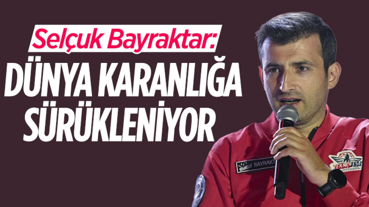 Selçuk Bayraktar: Dünya karanlığa sürükleniyor