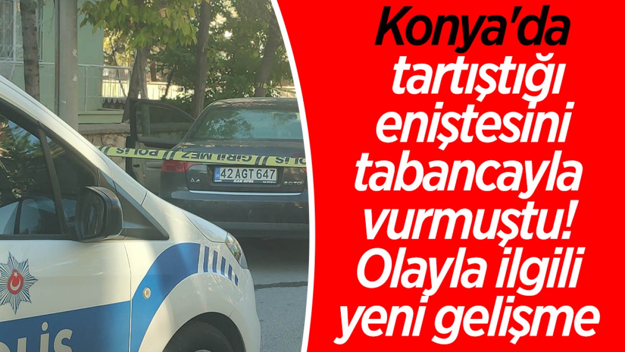 Konya’da tartıştığı eniştesini tabancayla vurmuştu! Olayla ilgili yeni gelişme