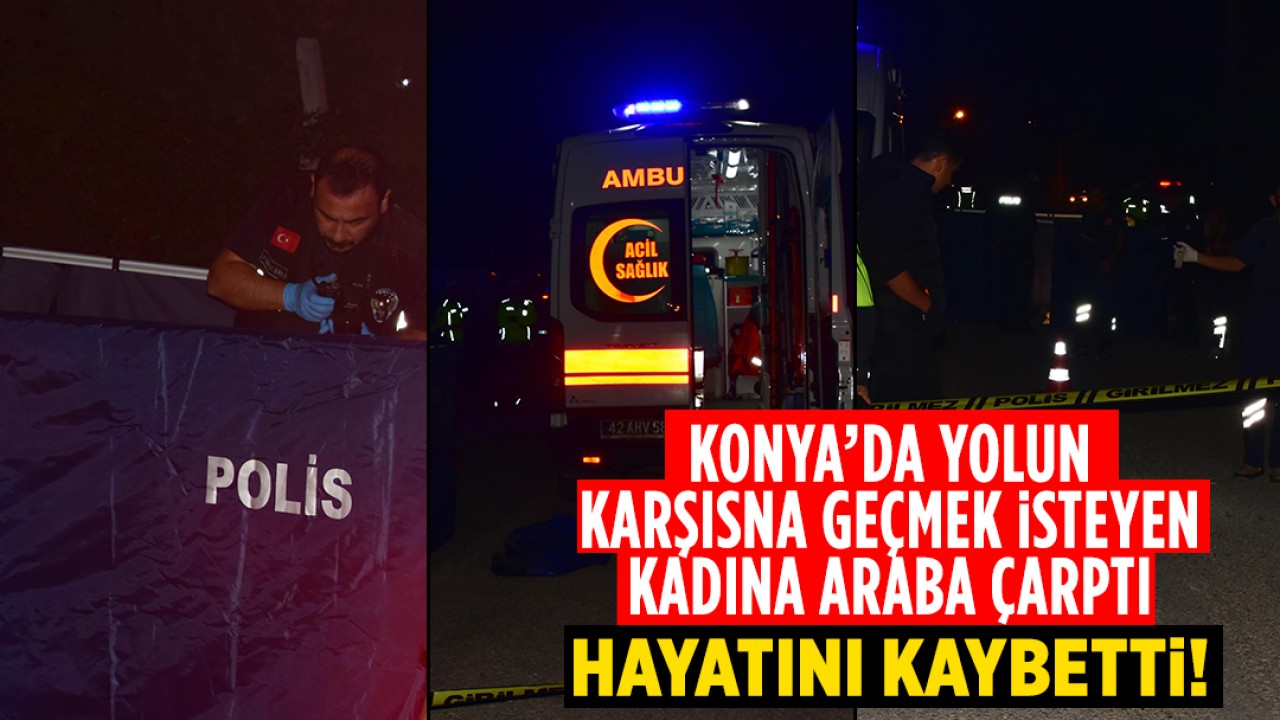 Konya’da yolun karşısına geçmek isteyen kadına otomobil çarptı: Hayatını kaybetti!