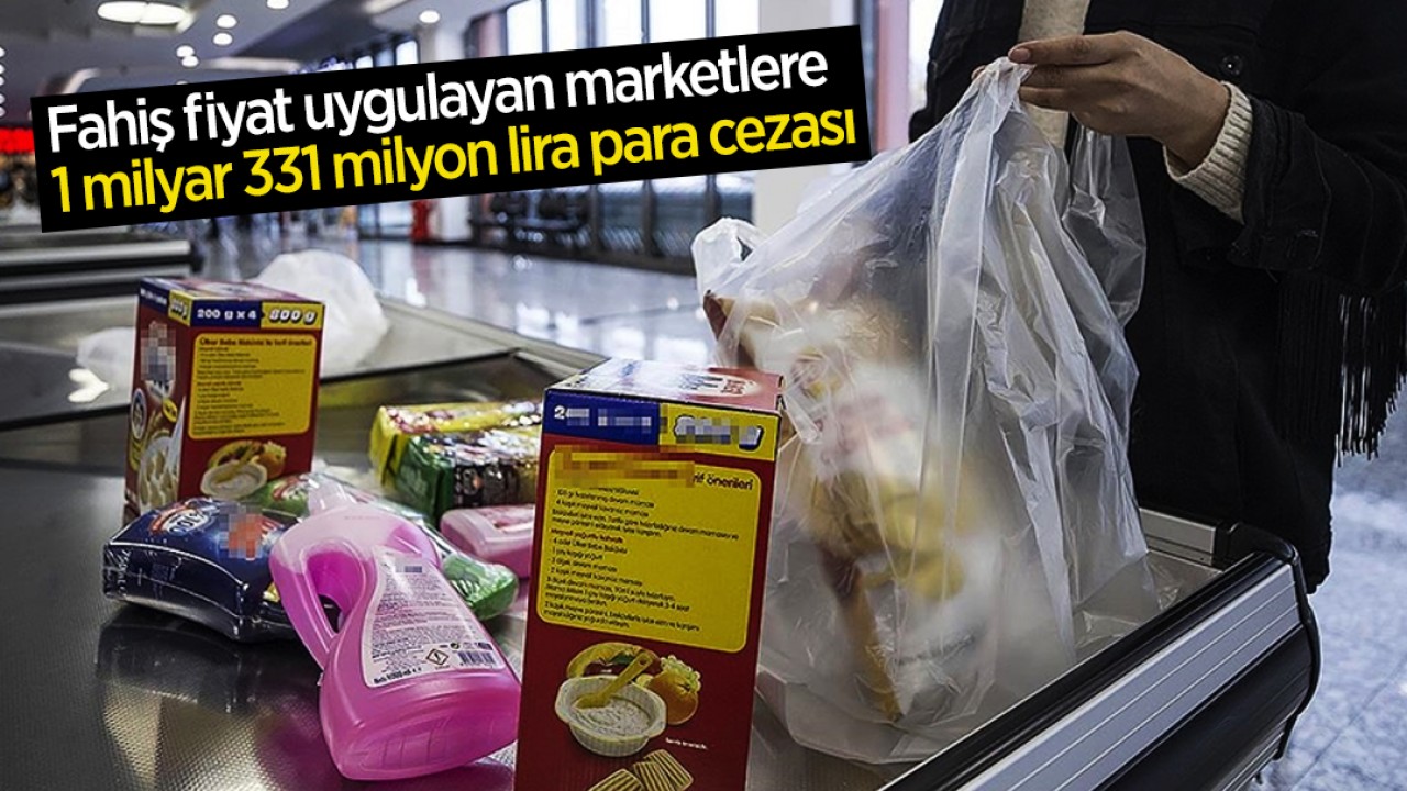 Fahiş fiyat uygulayan marketlere 1 milyar 331 milyon lira para cezası