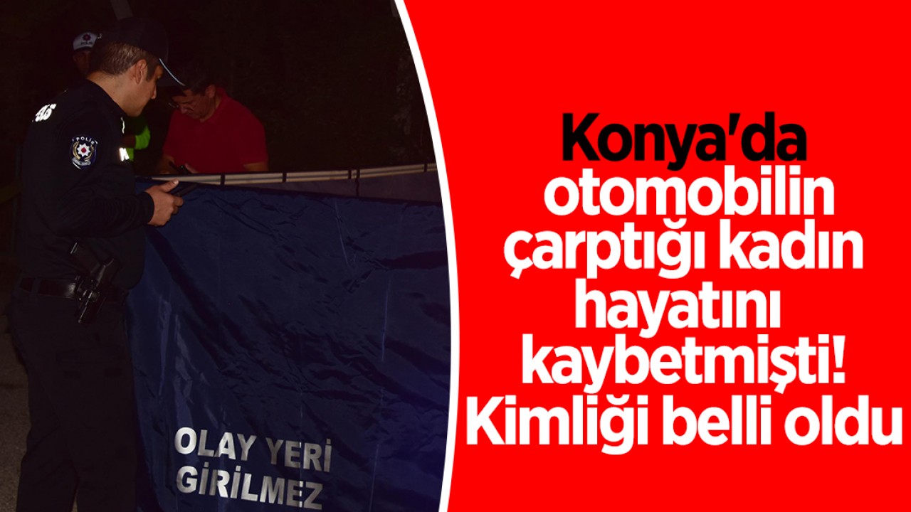 Konya'da otomobilin çarptığı kadın hayatını kaybetmişti! Kimliği belli oldu 