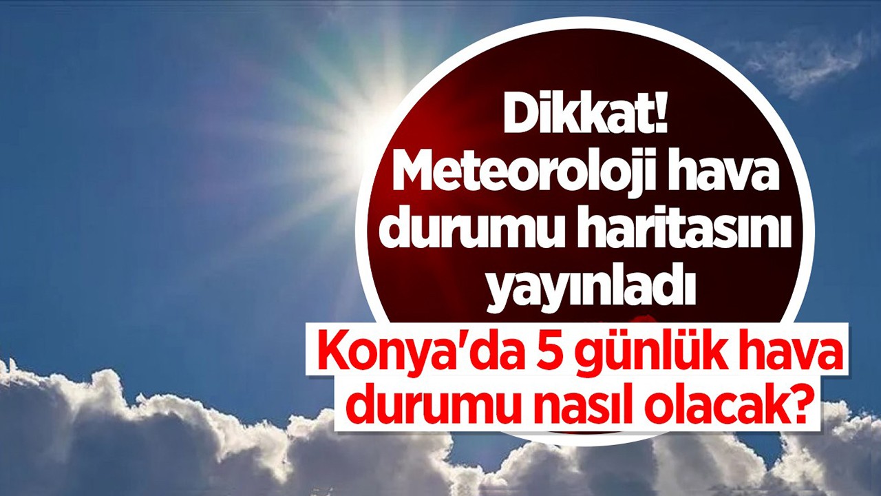 Meteoroloji hava durumu haritasını yayınladı: Konya'da 5 günlük hava durumu nasıl olacak?