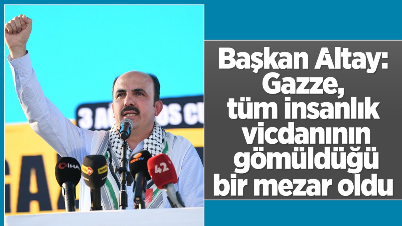 Başkan Altay: Gazze, tüm insanlık vicdanının gömüldüğü bir mezar oldu