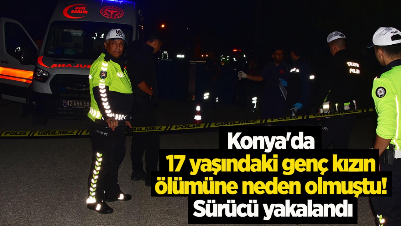 Konya'da 17 yaşındaki genç kızın ölümüne neden olmuştu! Sürücü yakalandı