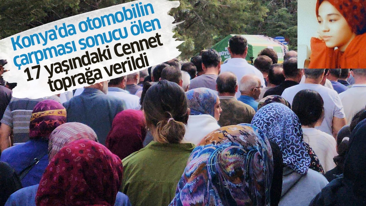 Konya'da otomobilin çarpması sonucu ölen 17 yaşındaki Cennet toprağa verildi