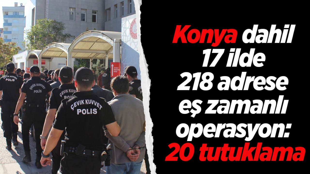 Konya dahil 17 ilde 218 adrese eş zamanlı operasyon: 20 tutuklama