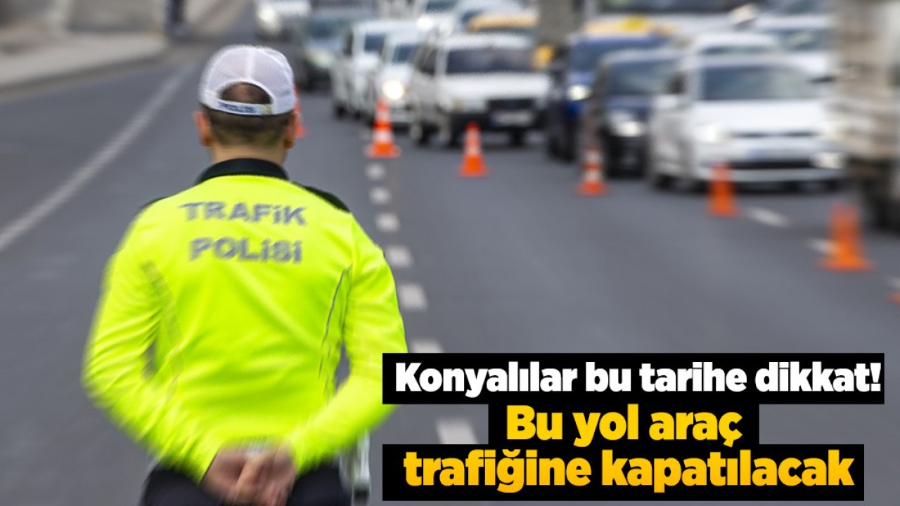 Konyalılar bu tarihe dikkat! Bu yol araç trafiğine kapatılacak