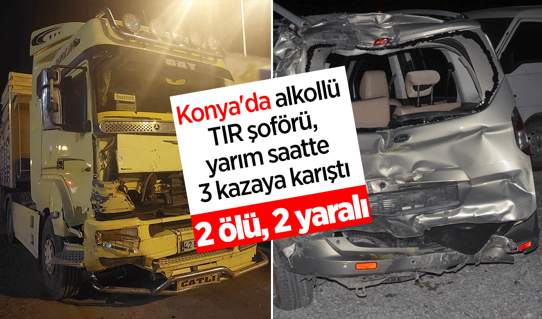 Konya'da alkollü TIR şoförü, yarım saatte 3 kazaya karıştı: 2 ölü, 2 yaralı