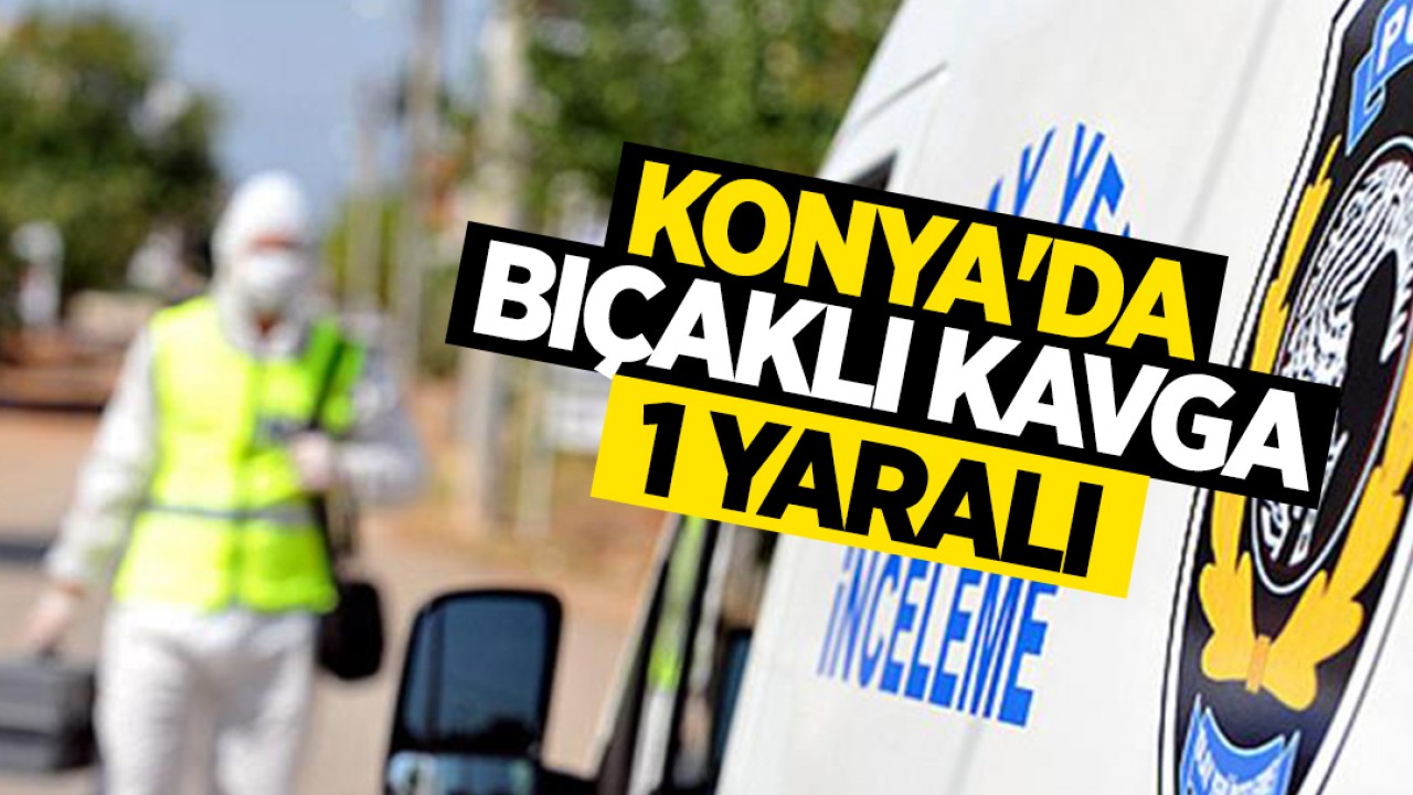 Konya’da bıçaklı kavga:1 yaralı