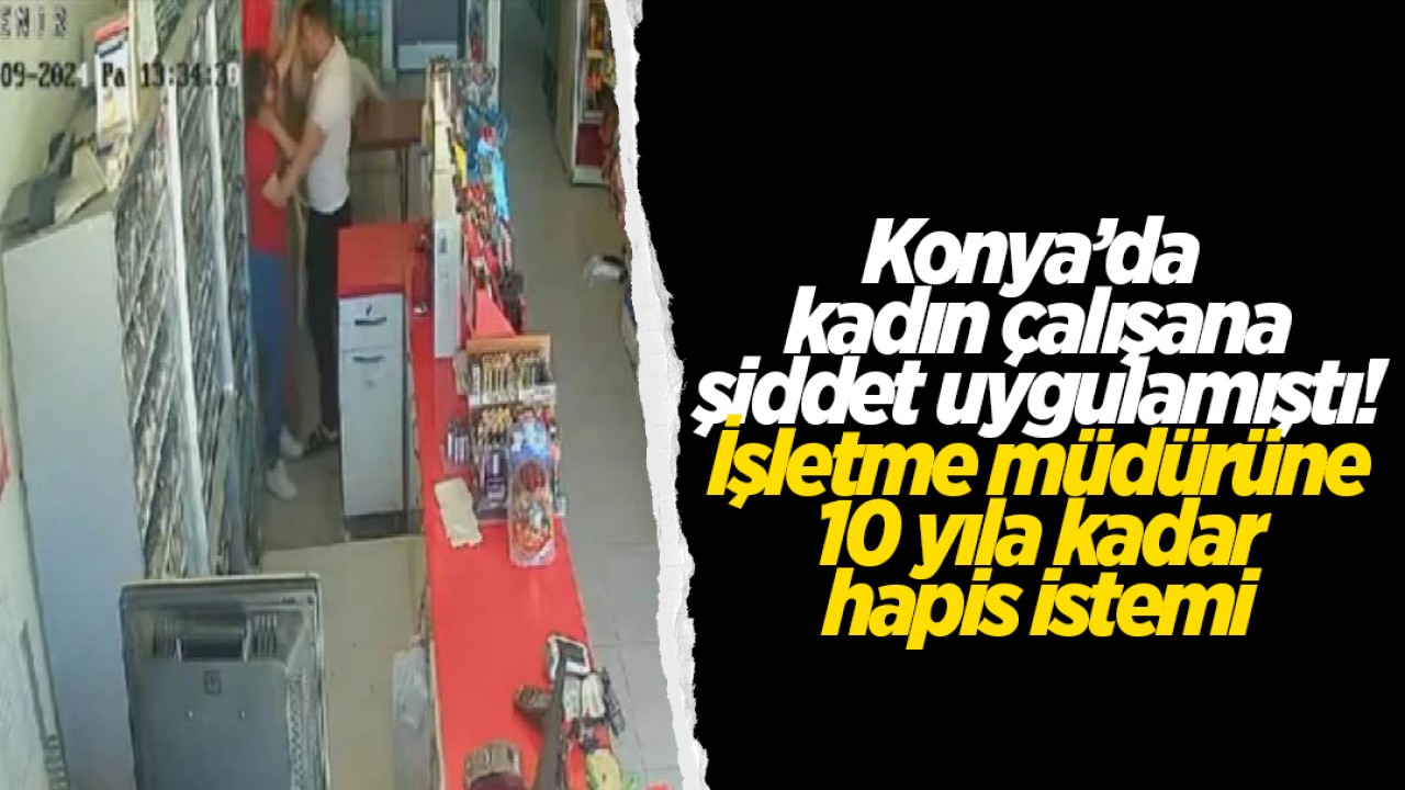 Konya’da kadın çalışanına şiddet uygulamıştı! İşletme müdürüne 10 yıla kadar hapis istemi