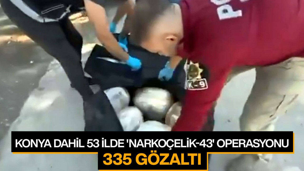 Konya dahil 53 ilde 'Narkoçelik-43' operasyonu: 335 gözaltı