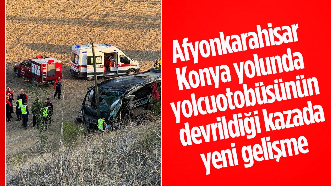 Afyonkarahisar-Konya yolunda yolcu otobüsünün devrildiği kazada yeni gelişme