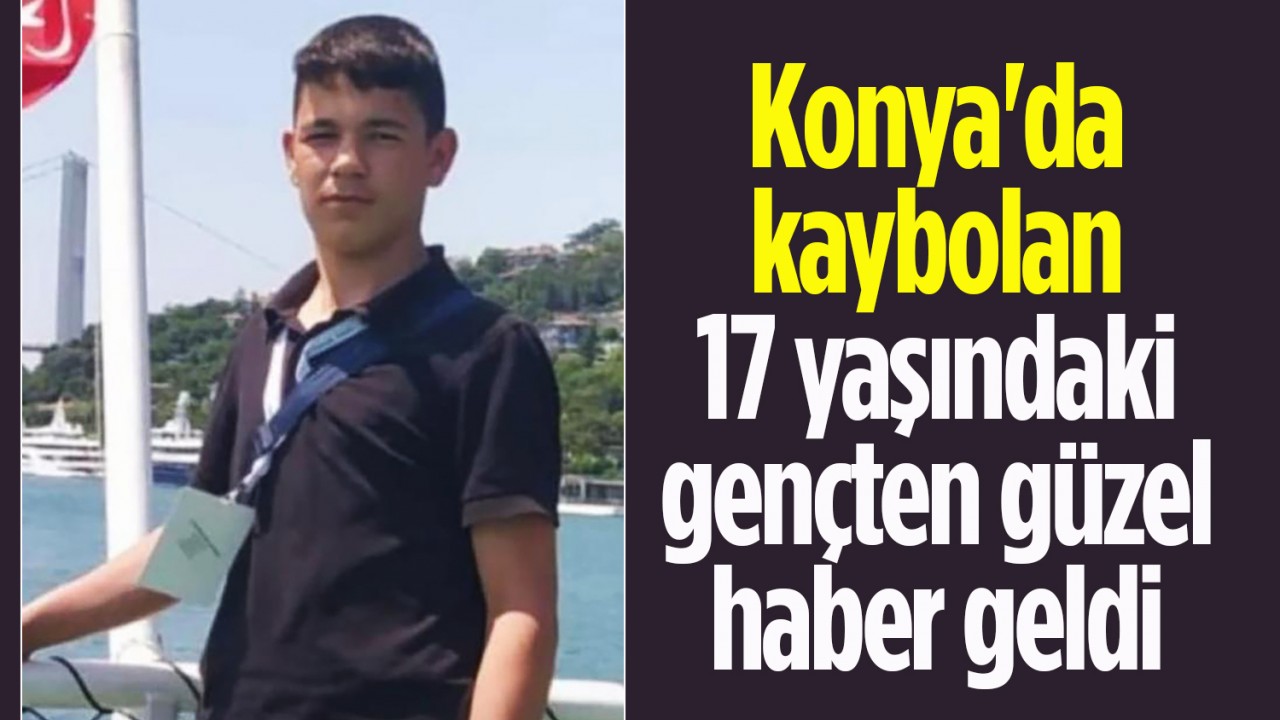 Konya’da kaybolan 17 yaşındaki gençten güzel haber geldi