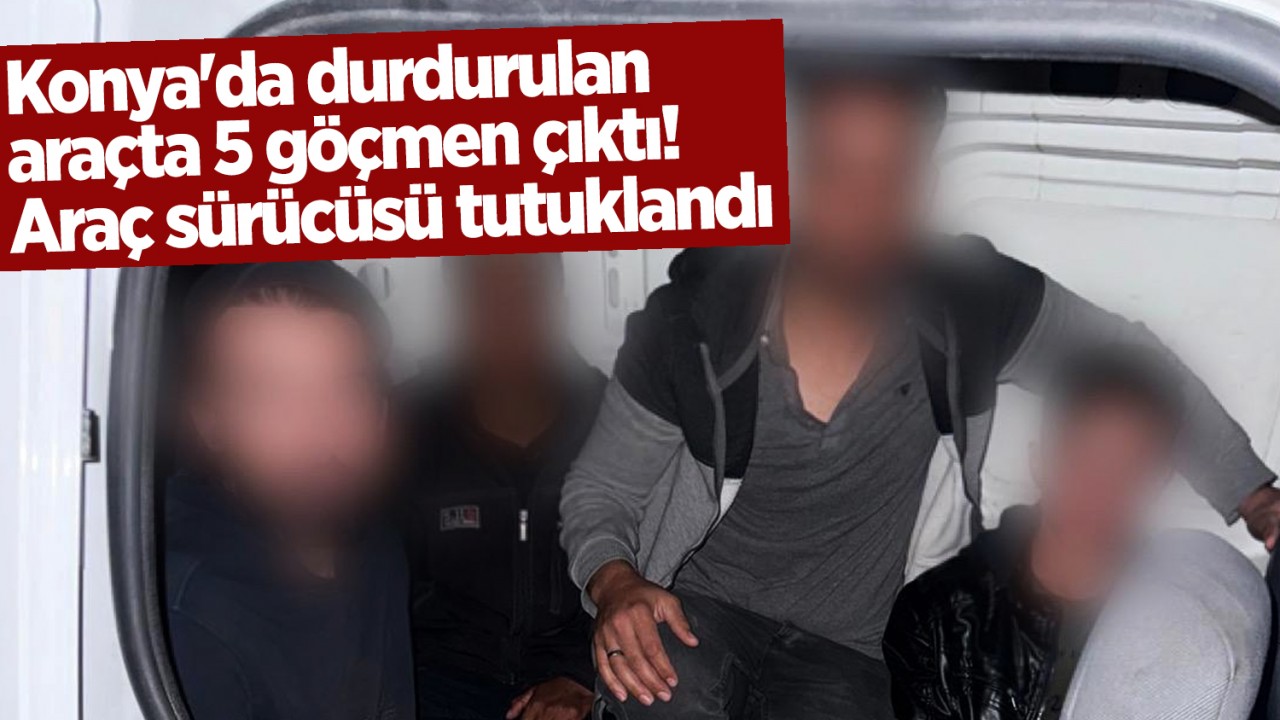 Konya’da durdurulan araçta 5 göçmen çıktı! Araç sürücüsü tutuklandı