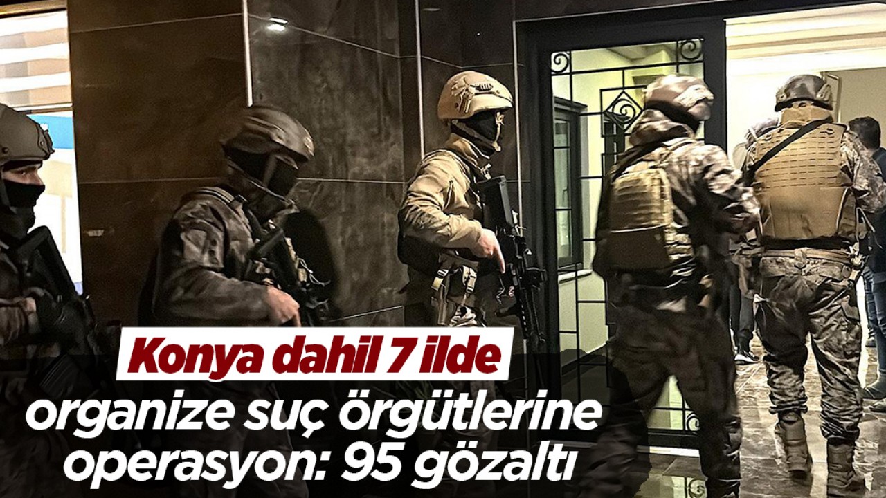 Konya dahil 7 ilde organize suç örgütlerine operasyon: 95 gözaltı