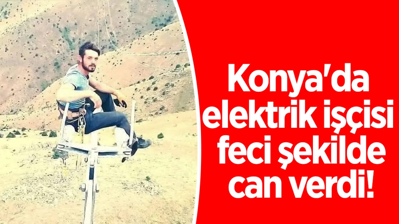 Konya’da elektrik işçisi feci şekilde can verdi!