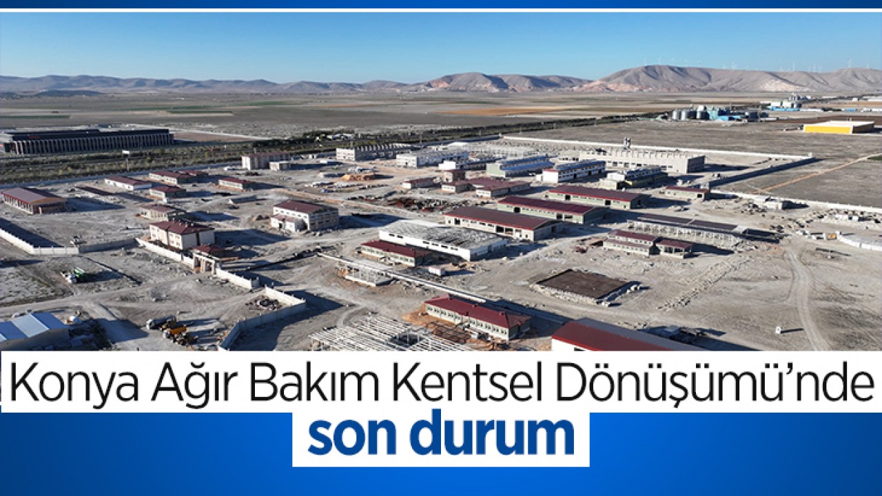 Konya Ağır Bakım Kentsel Dönüşümü’nde son durum