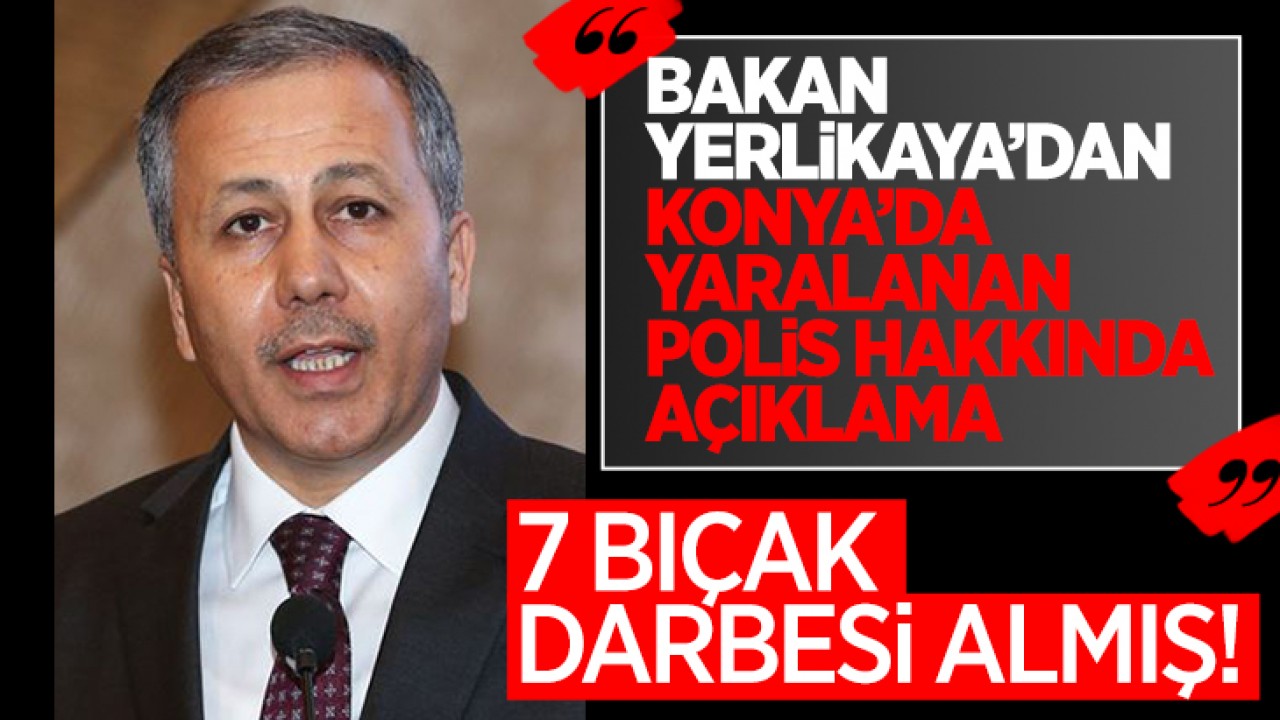 Konya’da bıçaklanan polis hakkında Bakan Ali Yerlikaya’dan açıklama! 7 bıçak darbesi almış