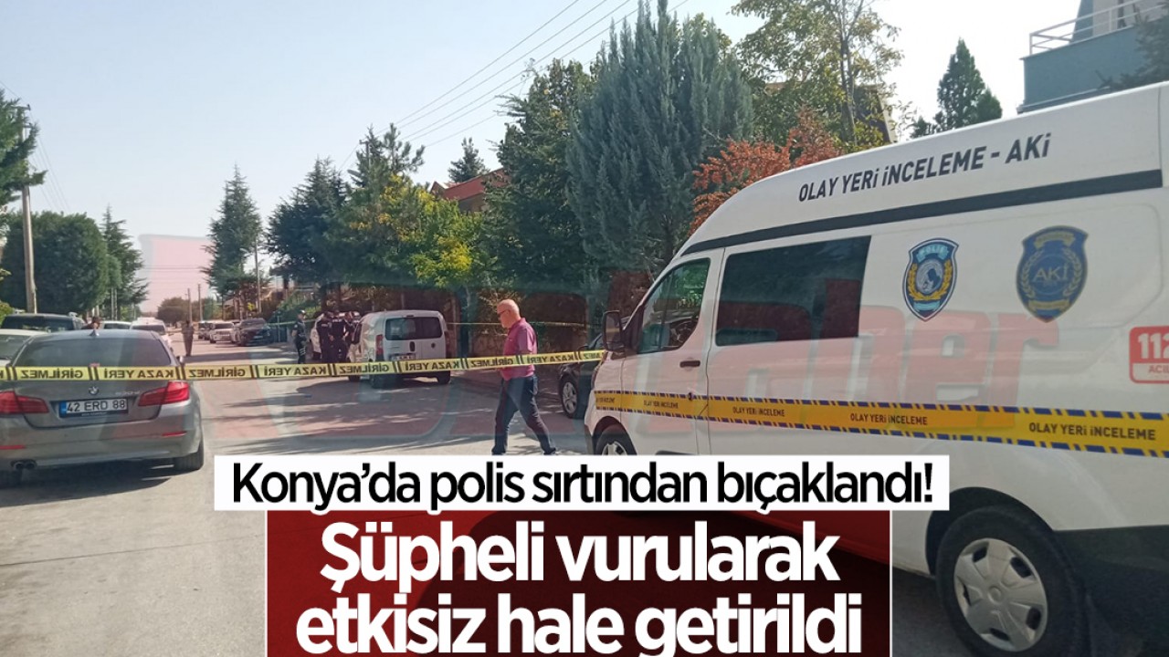 Konya'da polis sırtından bıçaklandı! Şüpheli vurularak etkisiz hale getirildi