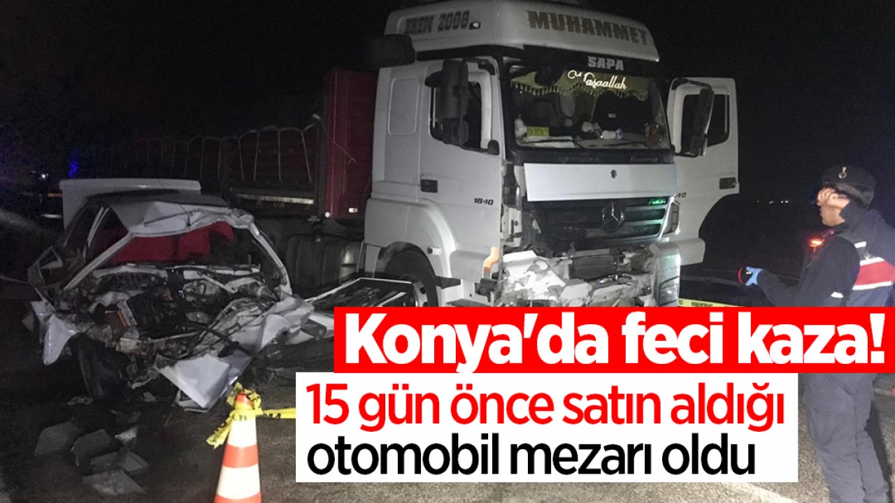 Konya’da feci kaza! 15 gün önce satın aldığı otomobil mezarı oldu