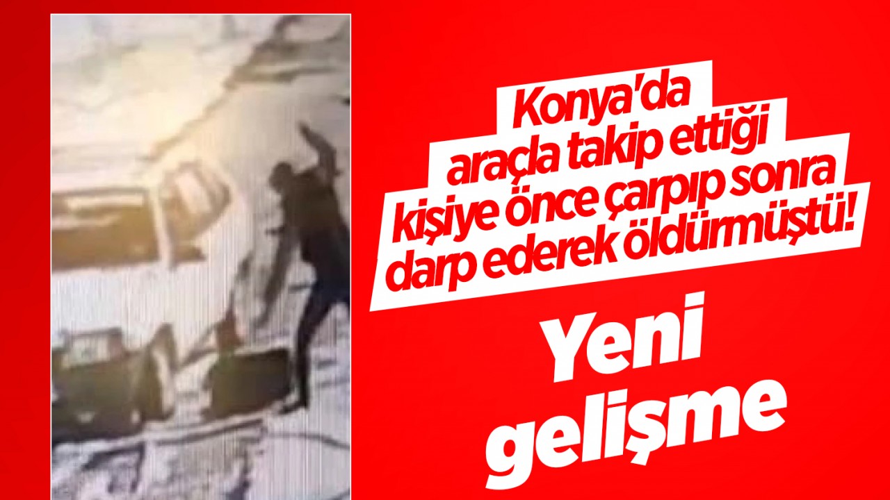 Konya’da araçla takip ettiği kişiye önce çarpıp sonra darp ederek öldürmüştü! Yeni gelişme