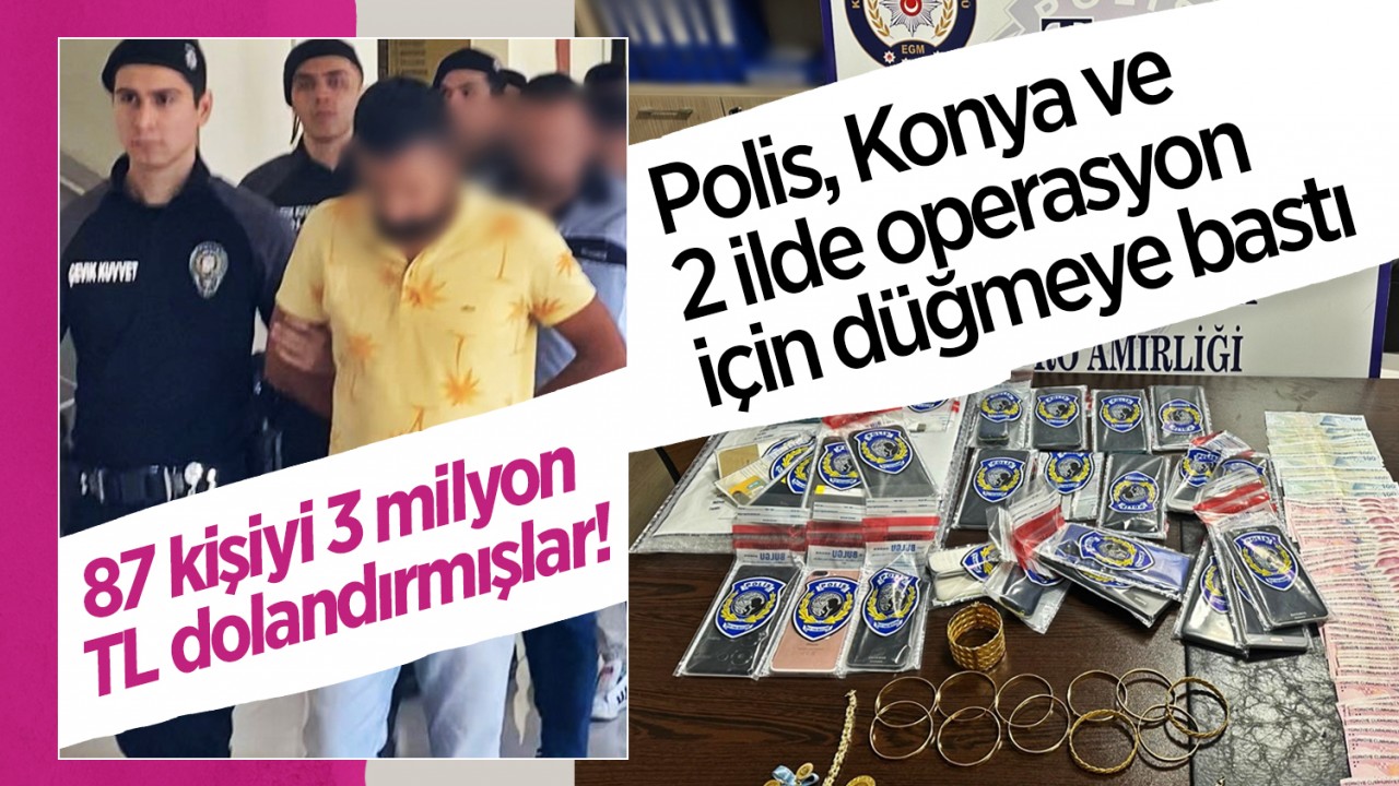 87 kişiyi 3 milyon TL dolandırmışlar! Polis, Konya ve 2 ilde operasyon için düğmeye bastı