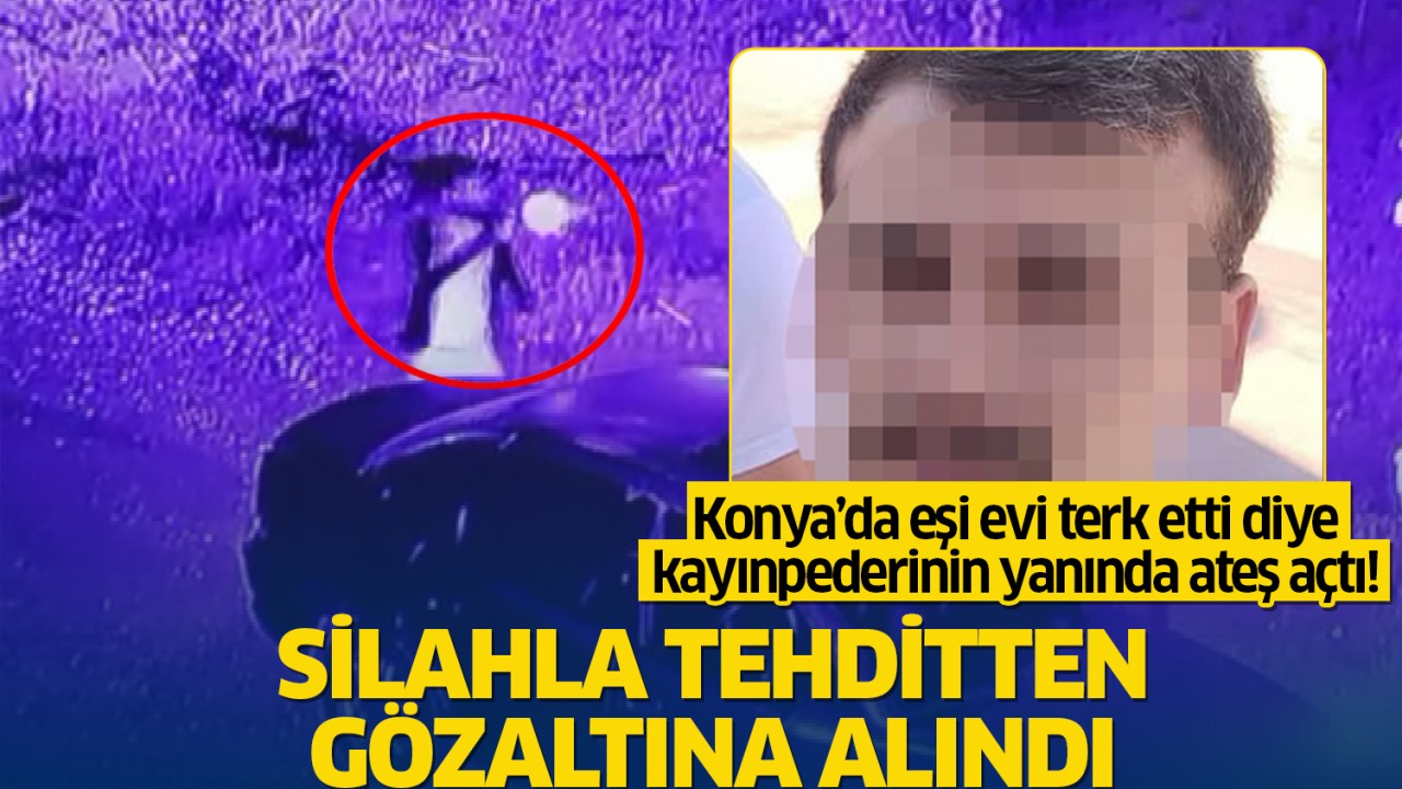 Konya’da eşi evi terk etti diye kayınpederinin yanında ateş açtı! Silahla tehditten gözaltına alındı