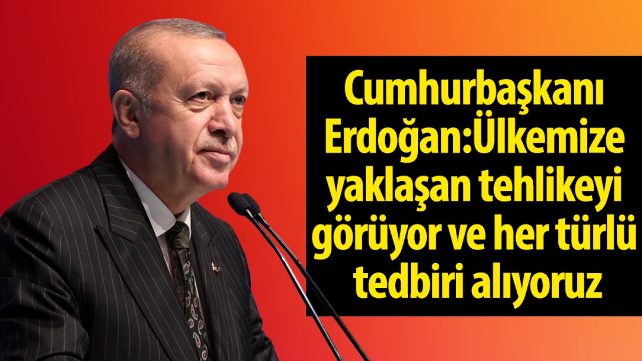 Cumhurbaşkanı Erdoğan: Ülkemize yaklaşan tehlikeyi görüyor ve her türlü tedbiri alıyoruz