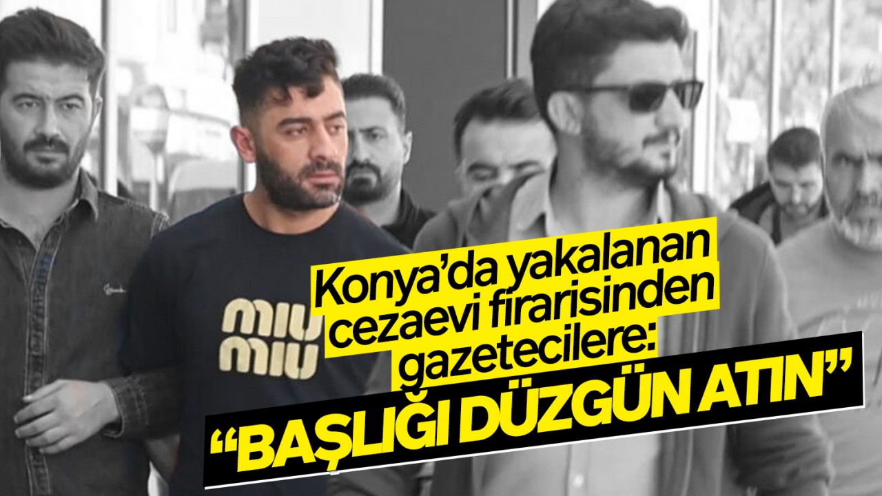 Konya'da yakalanan cezaevi firarisinden gazetecilere: 