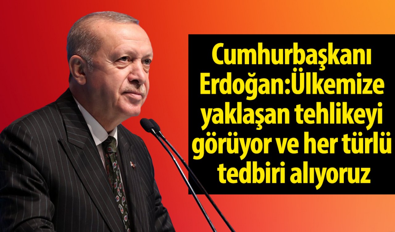 Cumhurbaşkanı Erdoğan: Ülkemize yaklaşan tehlikeyi görüyor ve her türlü tedbiri alıyoruz