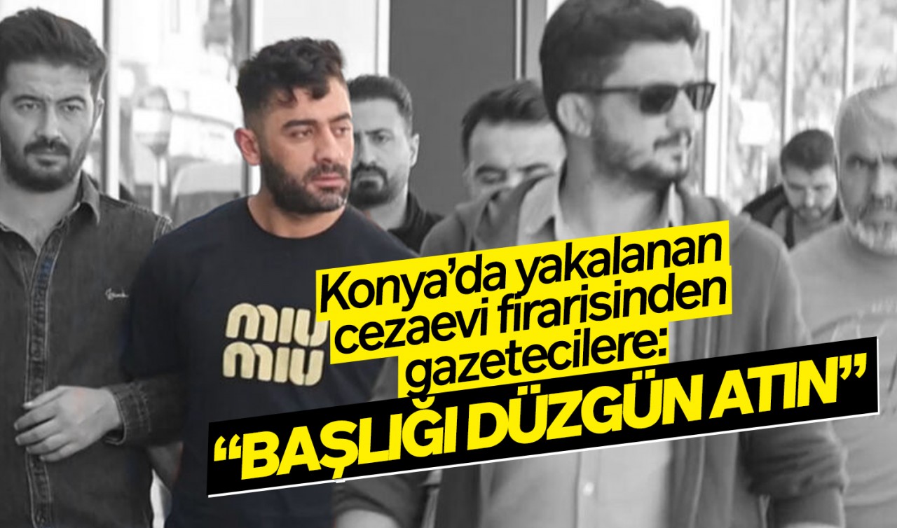 Konya'da yakalanan cezaevi firarisinden gazetecilere: 