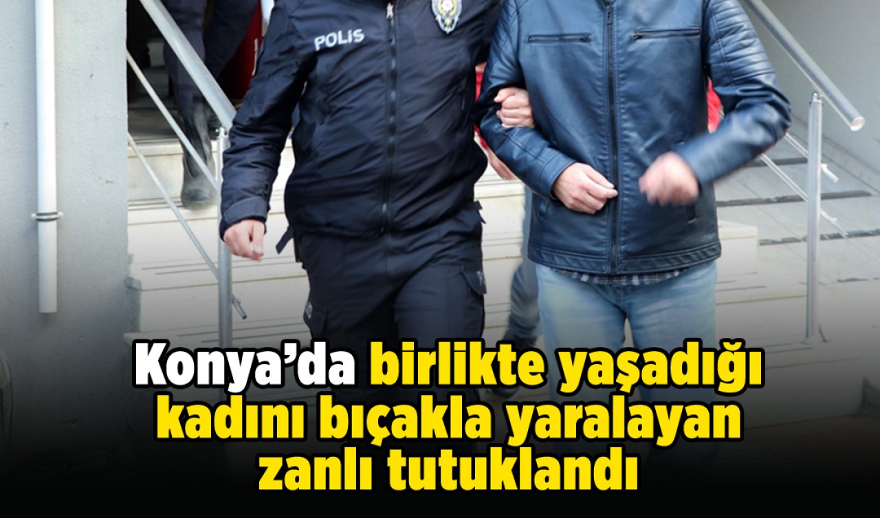 Konya'da birlikte yaşadığı kadını bıçakla yaralayan zanlı tutuklandı