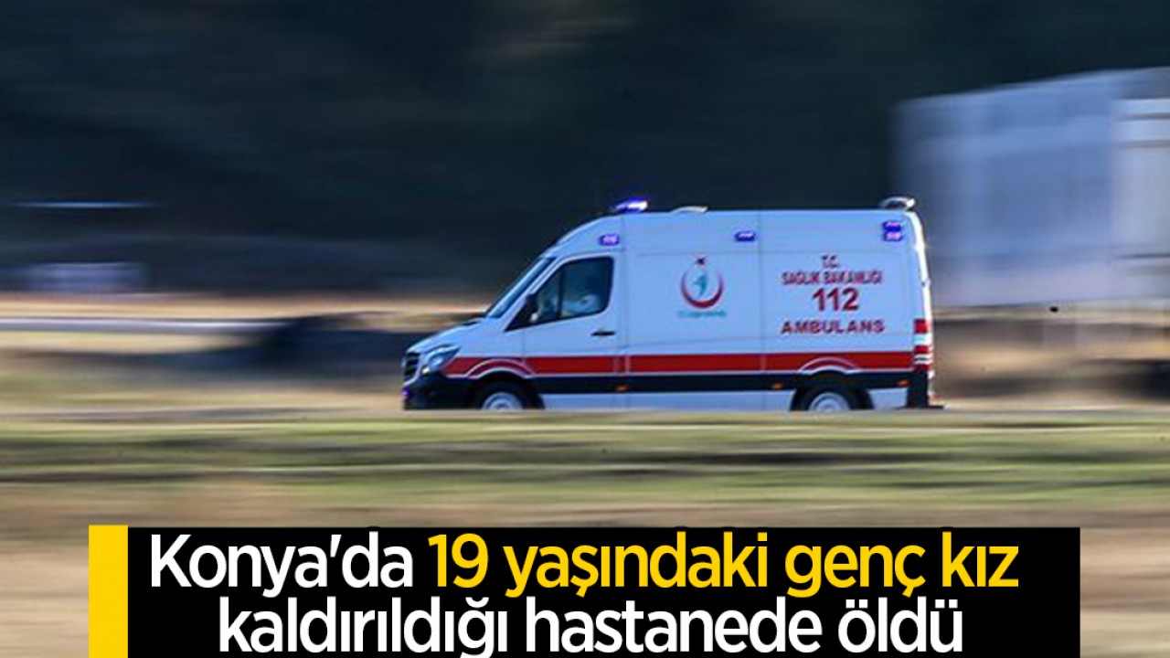 Konya’da 19 yaşındaki genç kız kaldırıldığı hastanede öldü