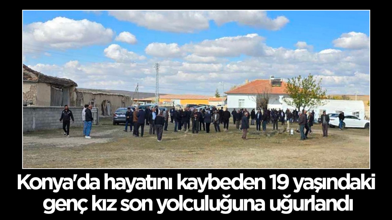 Konya’da hayatını kaybeden 19 yaşındaki genç kız son yolculuğuna uğurlandı