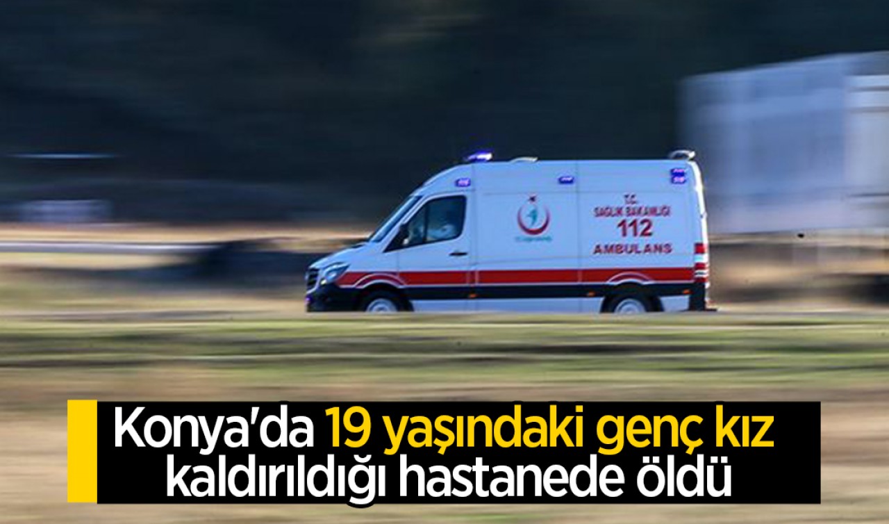 Konya'da 19 yaşındaki genç kız kaldırıldığı hastanede öldü