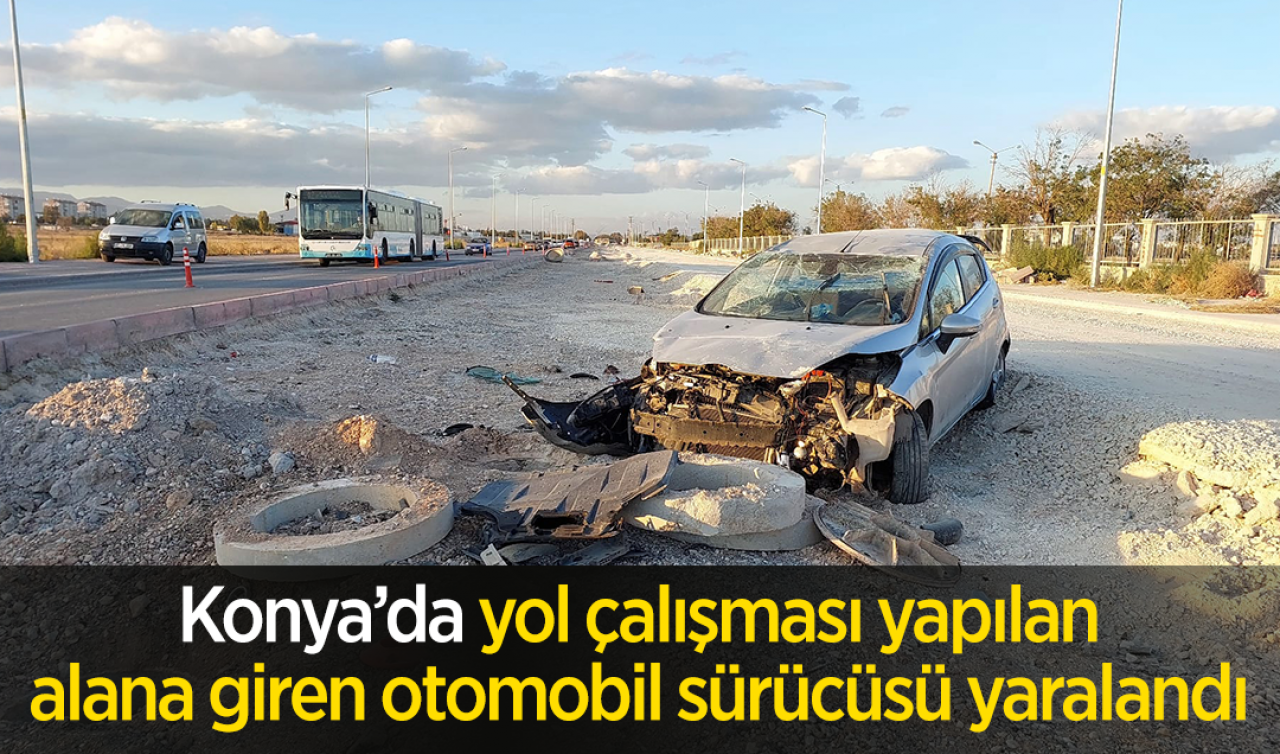 Konya'da yol çalışması yapılan alana giren otomobil sürücüsü yaralandı