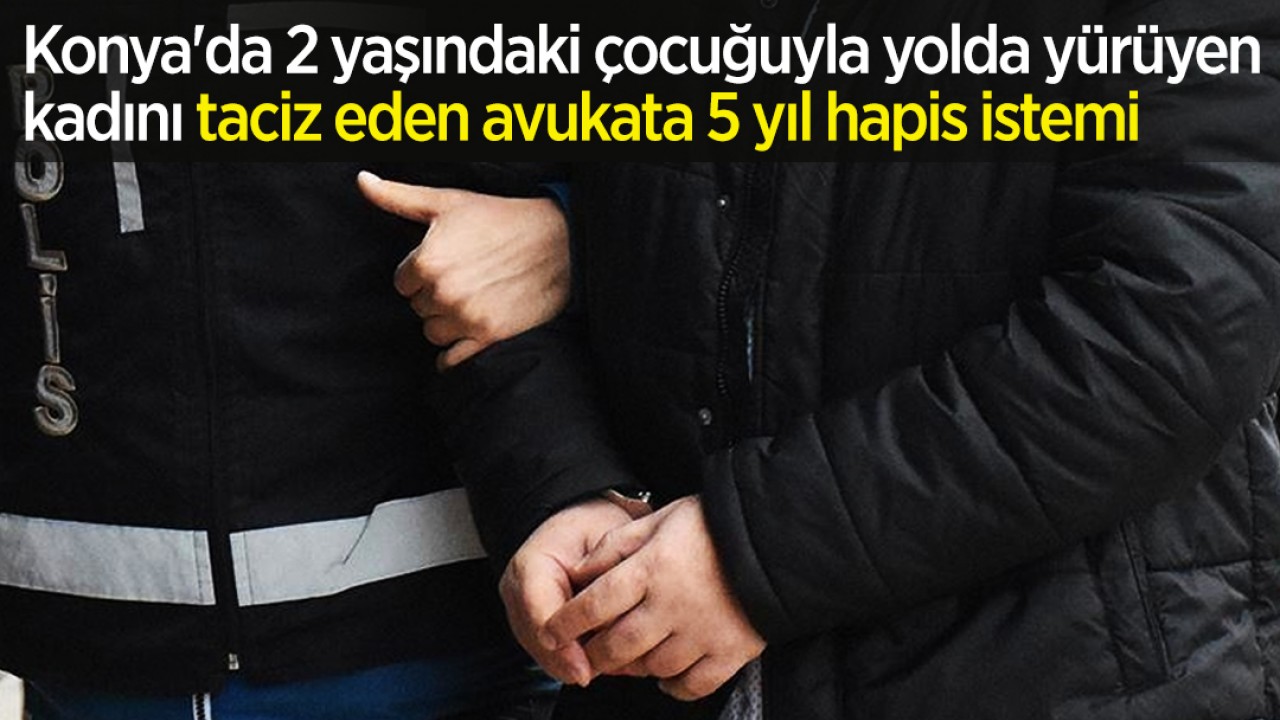 Konya’da 2 yaşındaki çocuğuyla yolda yürüyen kadını taciz eden avukata 5 yıl hapis istemi