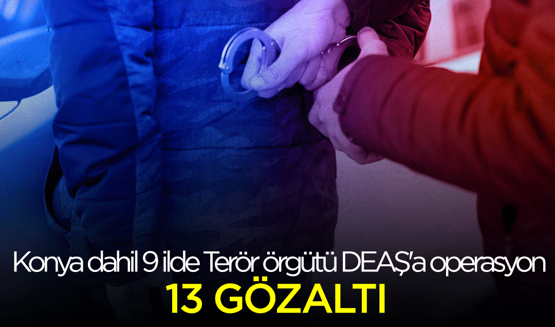 Konya dahil 9 ilde Terör örgütü DEAŞ’a operasyon: 13 gözaltı