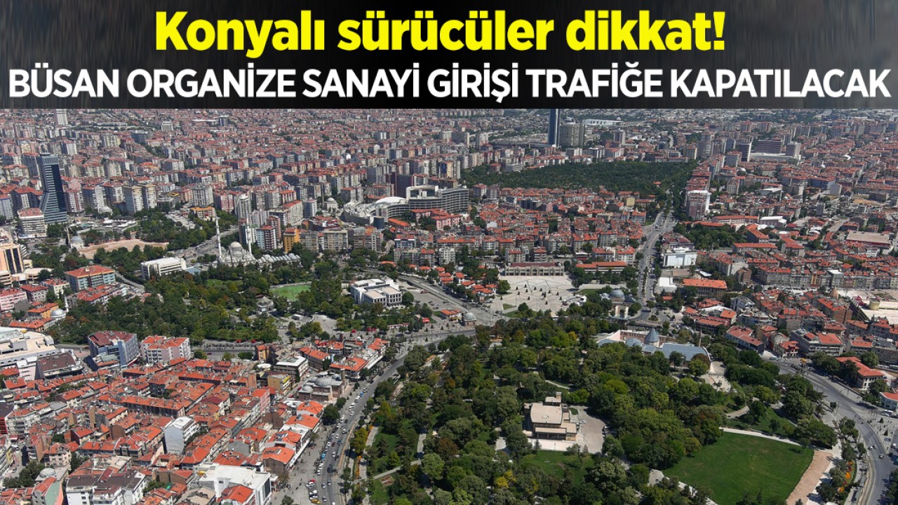 Konyalı sürücüler dikkat! Büsan Organize Sanayi girişi trafiğe kapatılacak