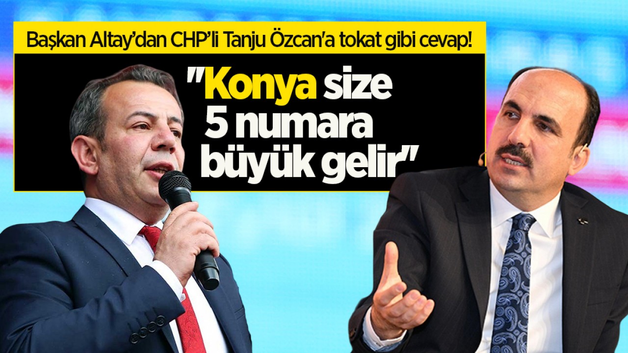 Başkan Altay’dan CHP’li Tanju Özcan'a tokat gibi cevap! ''Konya size 5 numara büyük gelir''